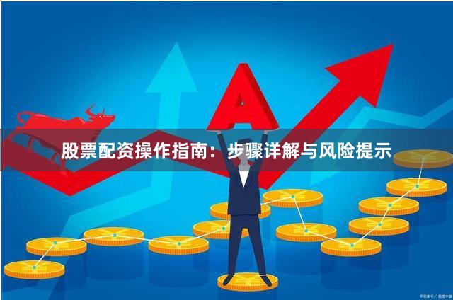 股票配资操作指南：步骤详解与风险提示