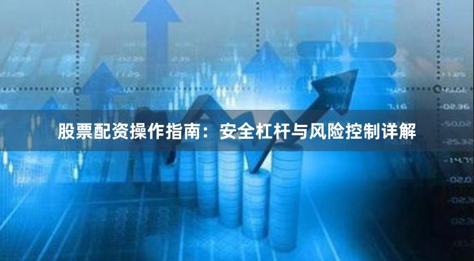 股票配资操作指南：安全杠杆与风险控制详解