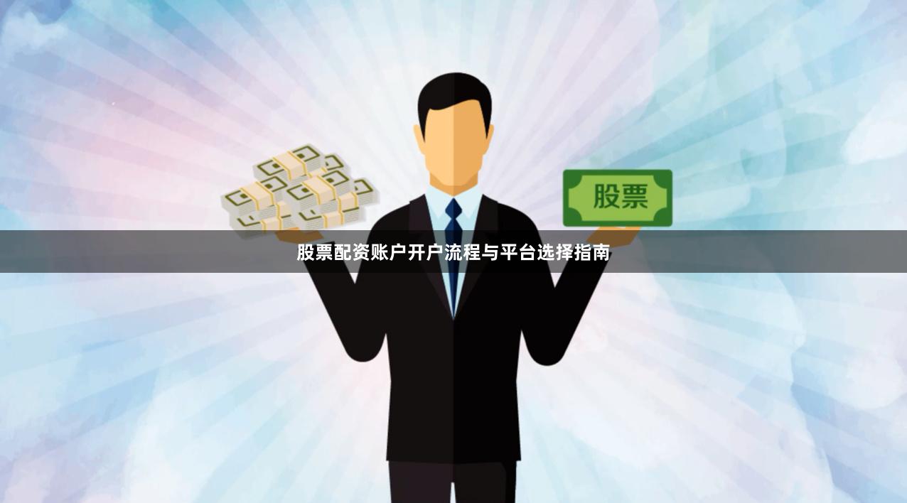 股票配资账户开户流程与平台选择指南