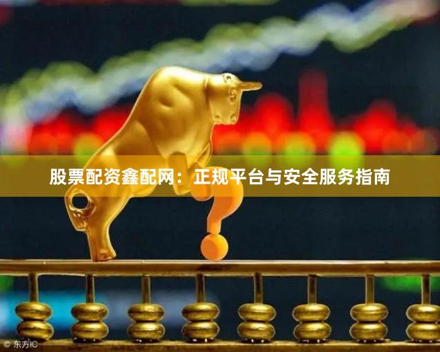 股票配资鑫配网：正规平台与安全服务指南