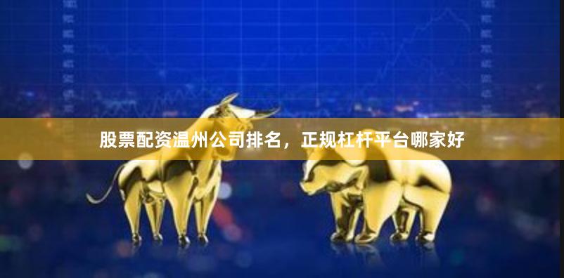 股票配资温州公司排名，正规杠杆平台哪家好
