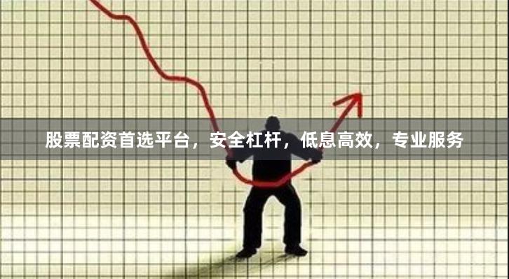 股票配资首选平台，安全杠杆，低息高效，专业服务