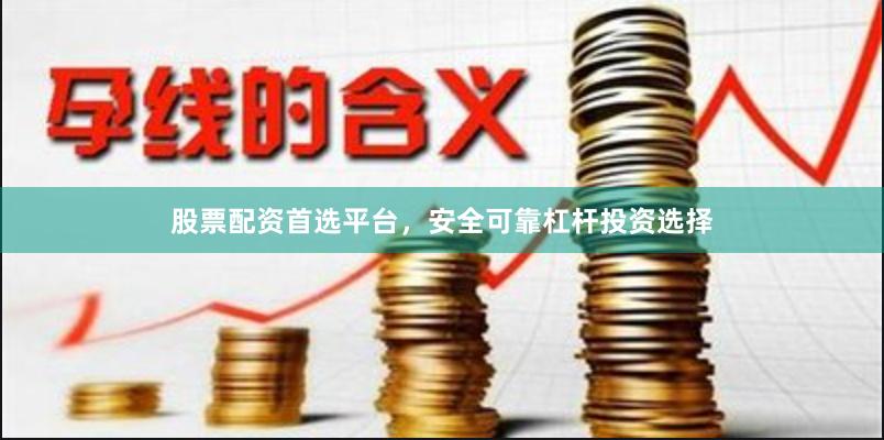 股票配资首选平台，安全可靠杠杆投资选择