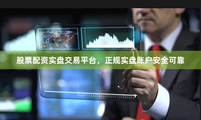 股票配资实盘交易平台，正规实盘账户安全可靠