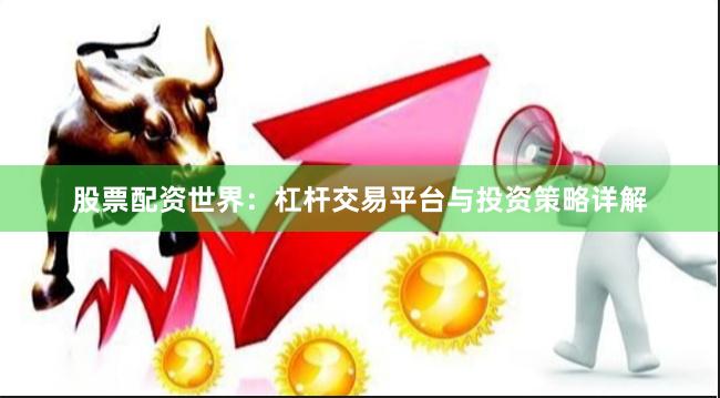 股票配资世界：杠杆交易平台与投资策略详解