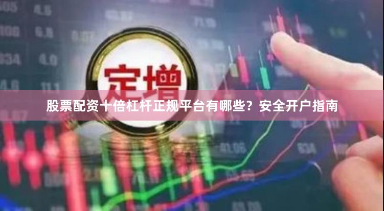 股票配资十倍杠杆正规平台有哪些？安全开户指南
