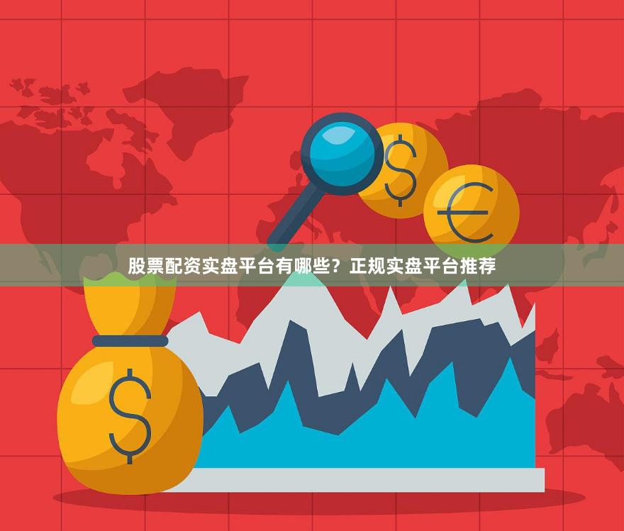 股票配资实盘平台有哪些？正规实盘平台推荐