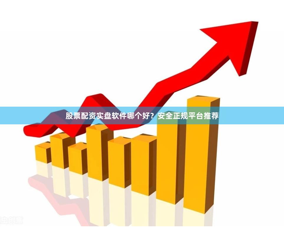 股票配资实盘软件哪个好？安全正规平台推荐