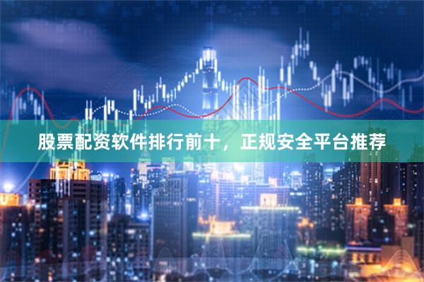 股票配资软件排行前十，正规安全平台推荐