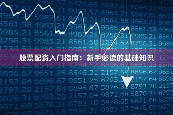 股票配资入门指南：新手必读的基础知识