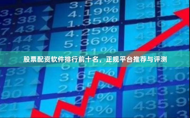 股票配资软件排行前十名，正规平台推荐与评测