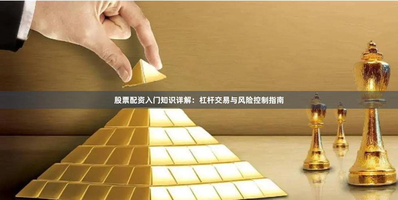 股票配资入门知识详解：杠杆交易与风险控制指南