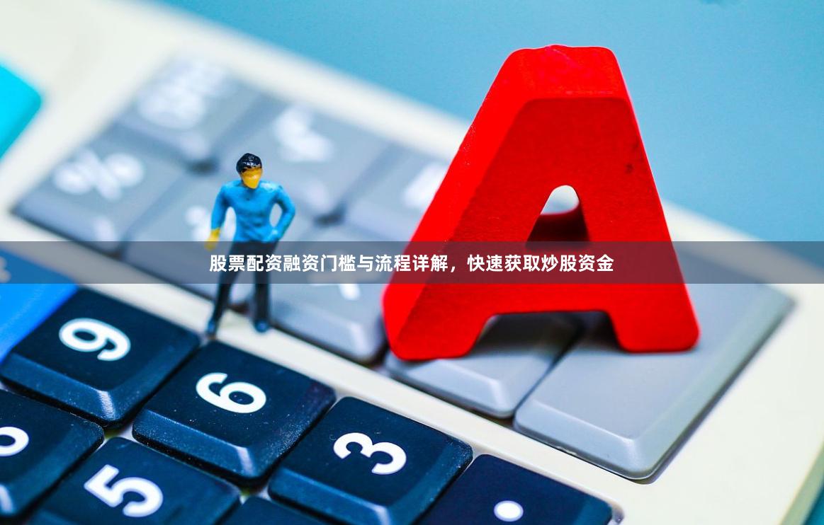 股票配资融资门槛与流程详解，快速获取炒股资金