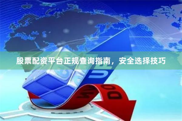 股票配资平台正规查询指南，安全选择技巧