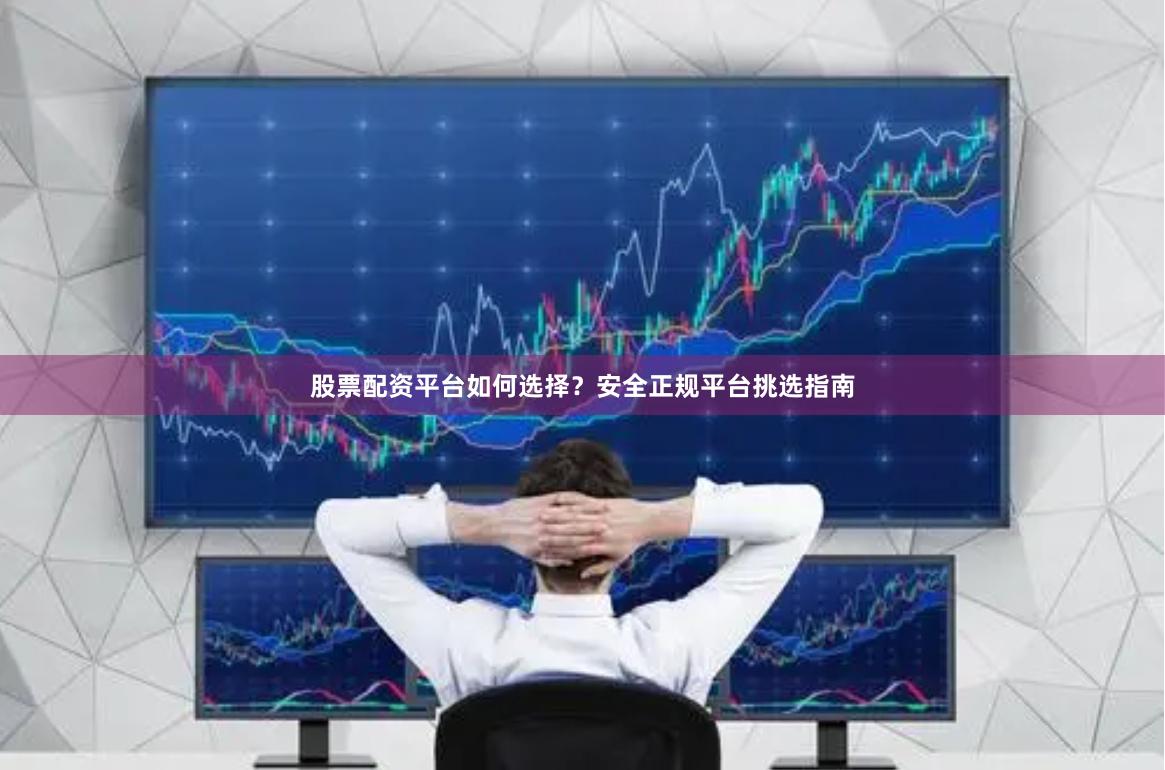 股票配资平台如何选择？安全正规平台挑选指南