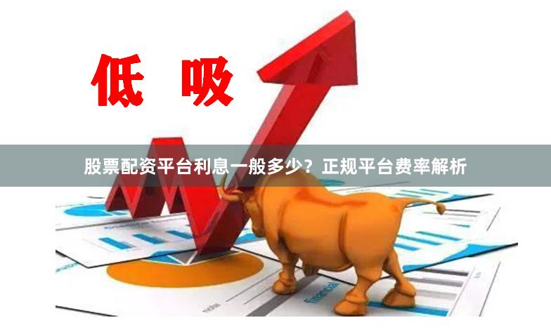 股票配资平台利息一般多少？正规平台费率解析