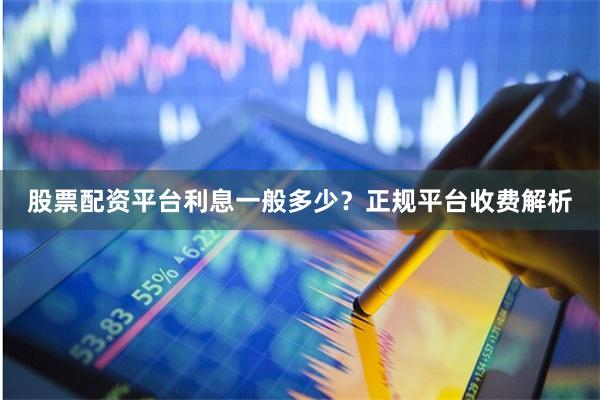 股票配资平台利息一般多少？正规平台收费解析