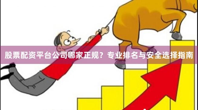 股票配资平台公司哪家正规？专业排名与安全选择指南