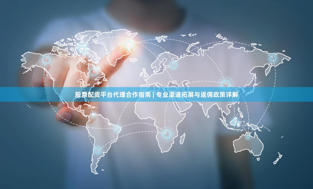 股票配资平台代理合作指南 | 专业渠道拓展与返佣政策详解