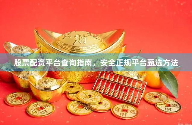 股票配资平台查询指南，安全正规平台甄选方法