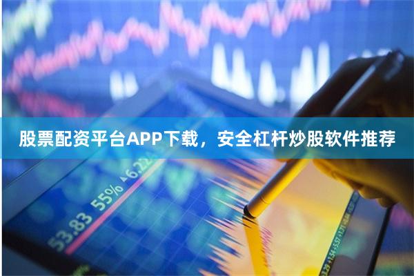 股票配资平台APP下载，安全杠杆炒股软件推荐