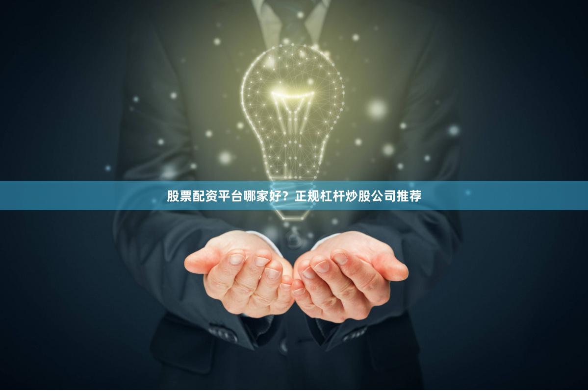 股票配资平台哪家好？正规杠杆炒股公司推荐