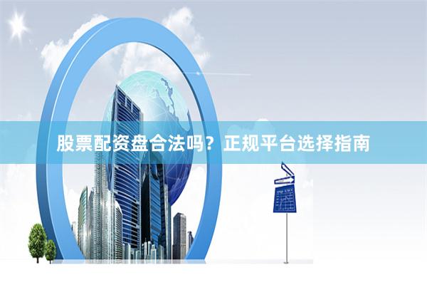 股票配资盘合法吗？正规平台选择指南