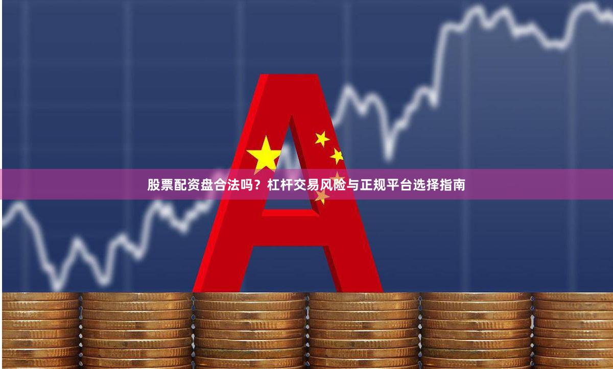 股票配资盘合法吗？杠杆交易风险与正规平台选择指南
