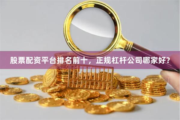 股票配资平台排名前十，正规杠杆公司哪家好？