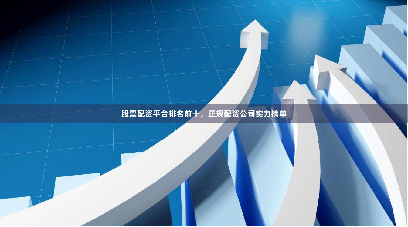 股票配资平台排名前十，正规配资公司实力榜单