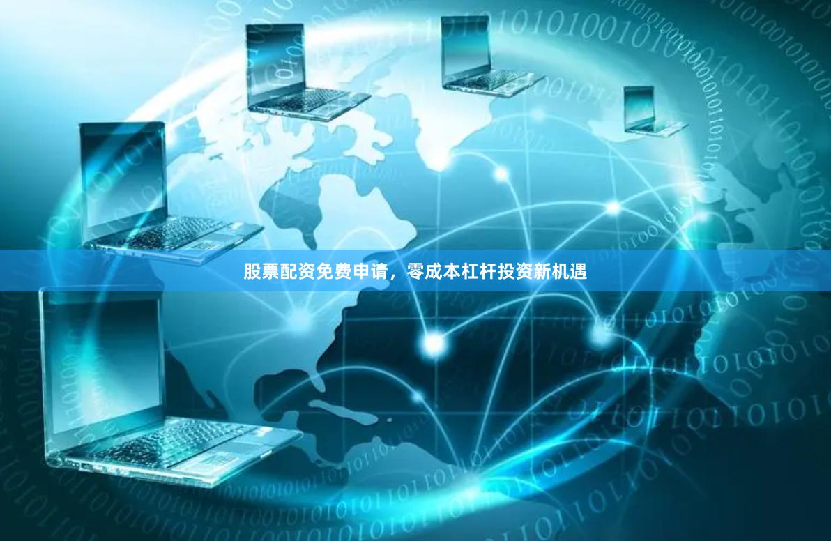 股票配资免费申请，零成本杠杆投资新机遇