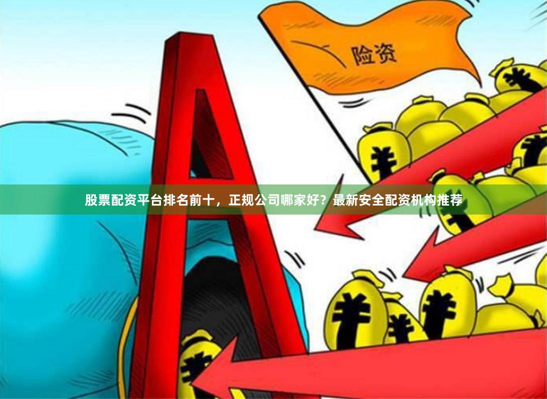 股票配资平台排名前十，正规公司哪家好？最新安全配资机构推荐