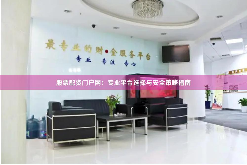股票配资门户网：专业平台选择与安全策略指南