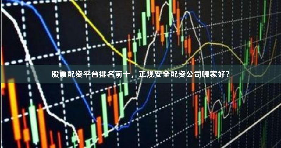股票配资平台排名前十，正规安全配资公司哪家好？