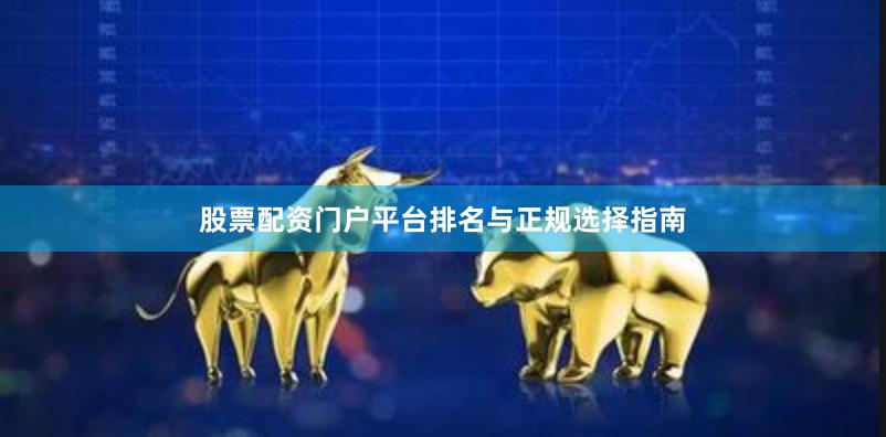 股票配资门户平台排名与正规选择指南