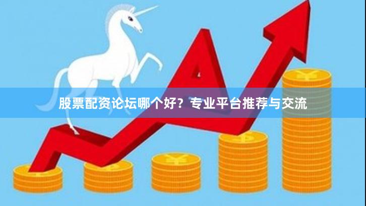股票配资论坛哪个好？专业平台推荐与交流