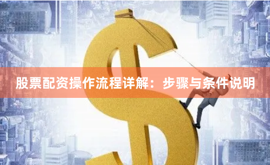 股票配资操作流程详解：步骤与条件说明