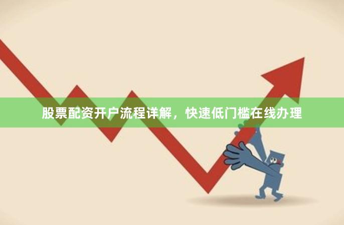 股票配资开户流程详解，快速低门槛在线办理