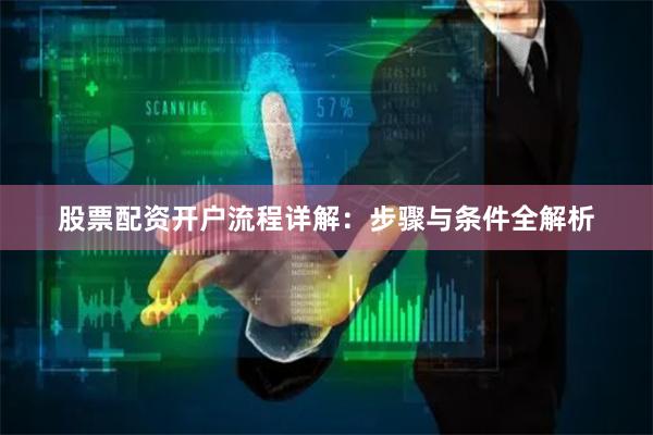 股票配资开户流程详解：步骤与条件全解析
