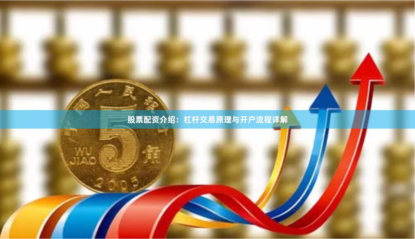 股票配资介绍：杠杆交易原理与开户流程详解