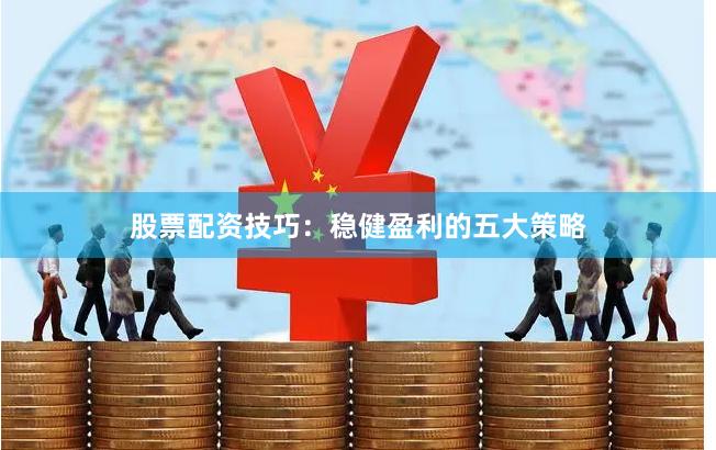 股票配资技巧：稳健盈利的五大策略