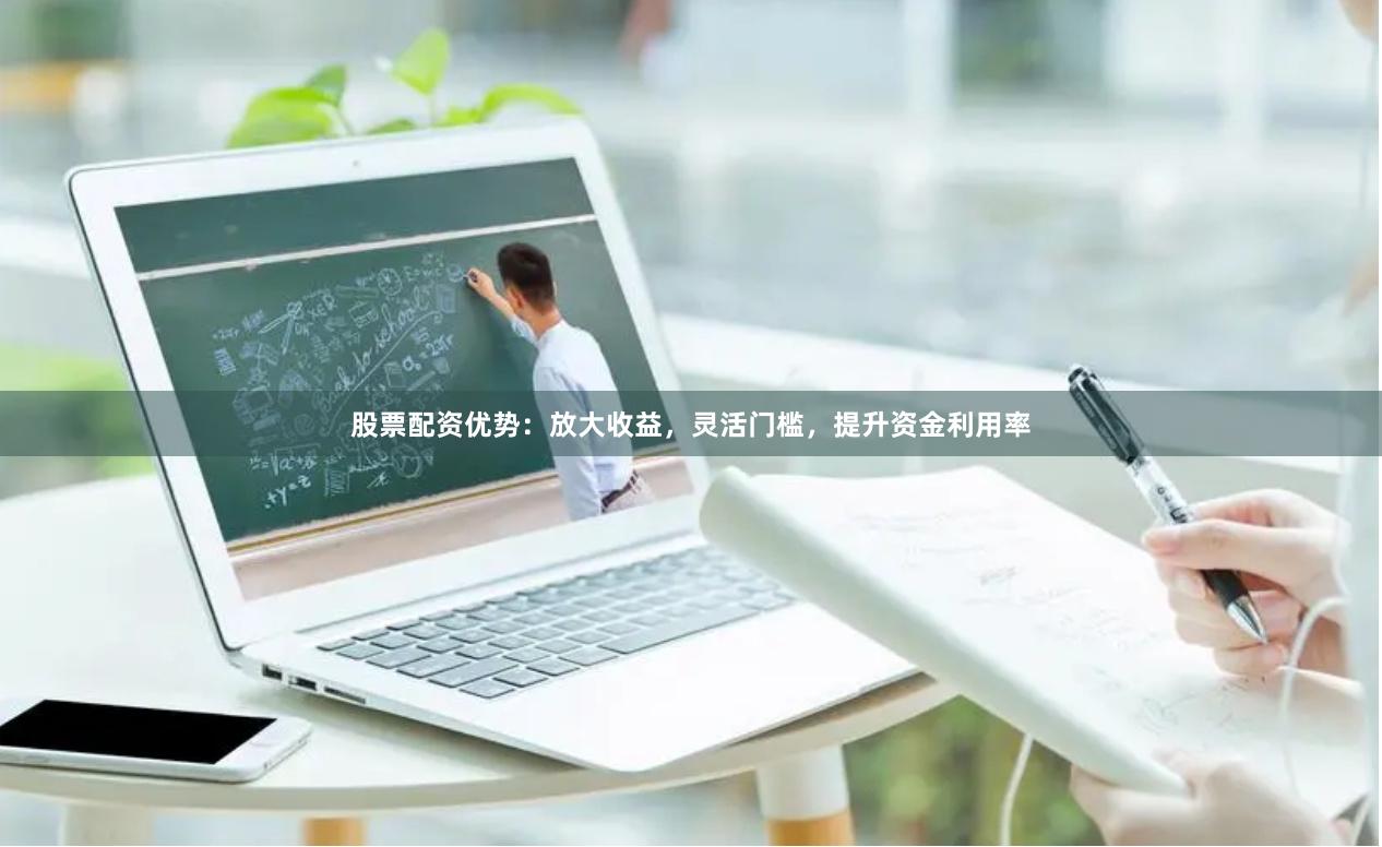 股票配资优势：放大收益，灵活门槛，提升资金利用率