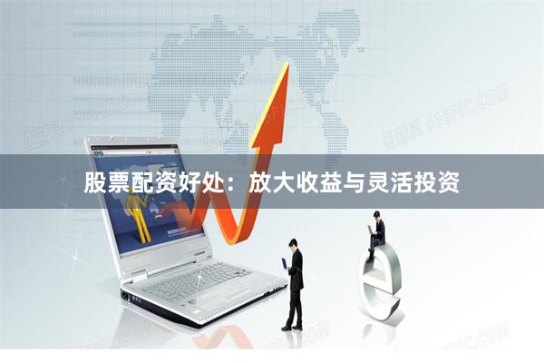 股票配资好处：放大收益与灵活投资