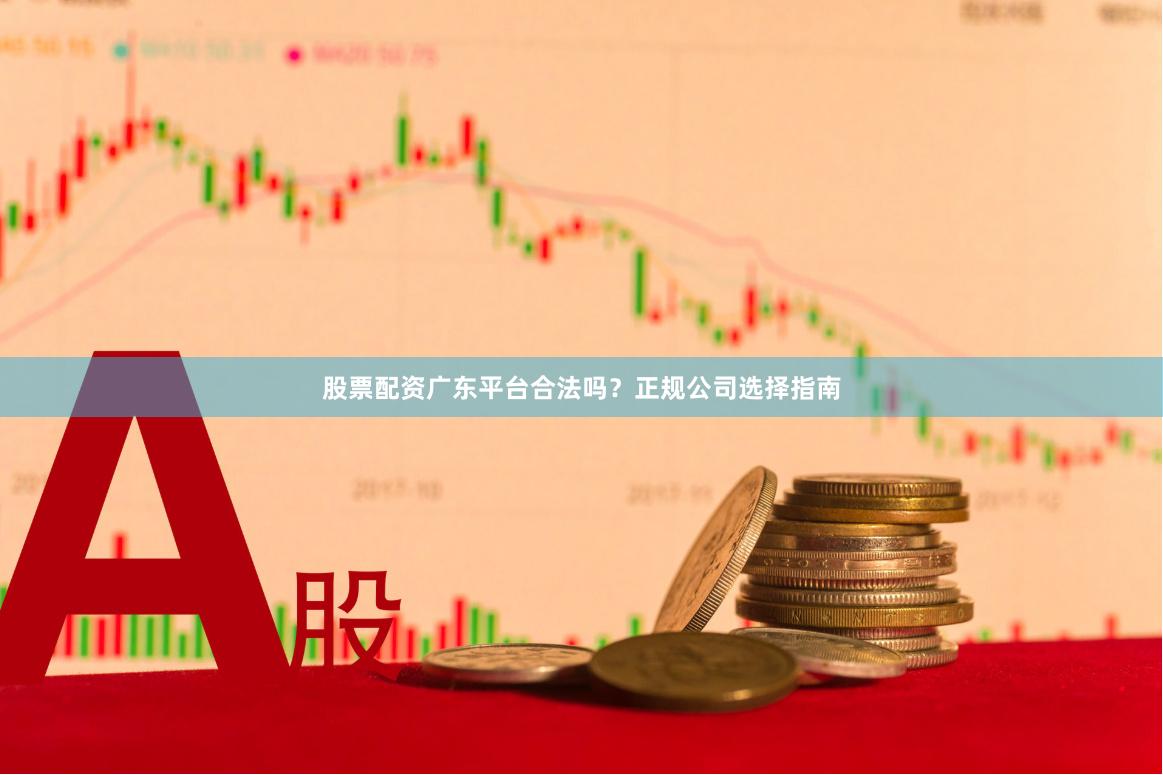 股票配资广东平台合法吗？正规公司选择指南