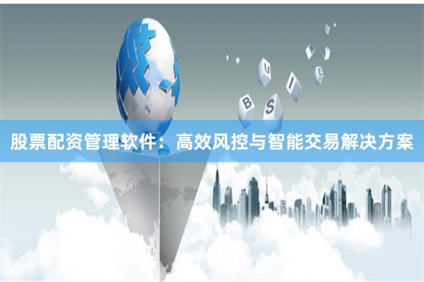 股票配资管理软件：高效风控与智能交易解决方案