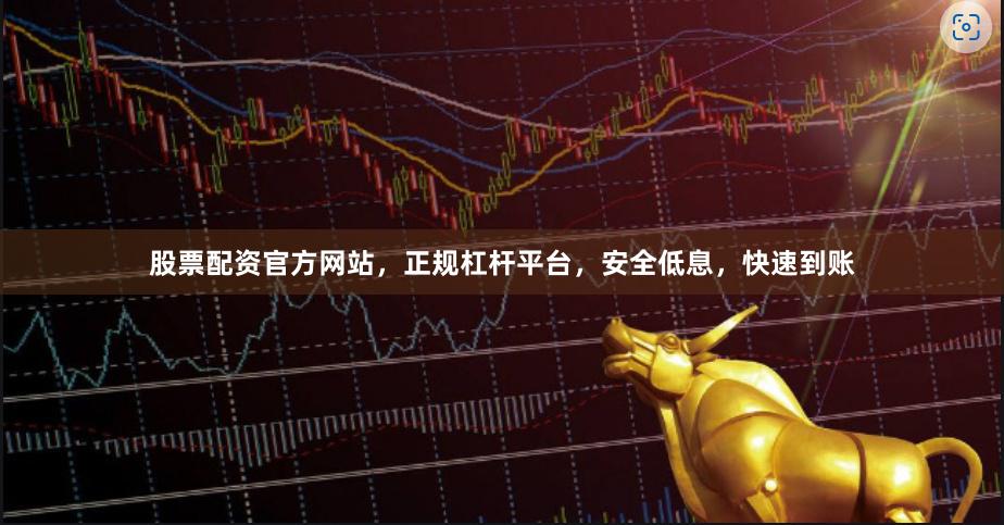 股票配资官方网站，正规杠杆平台，安全低息，快速到账